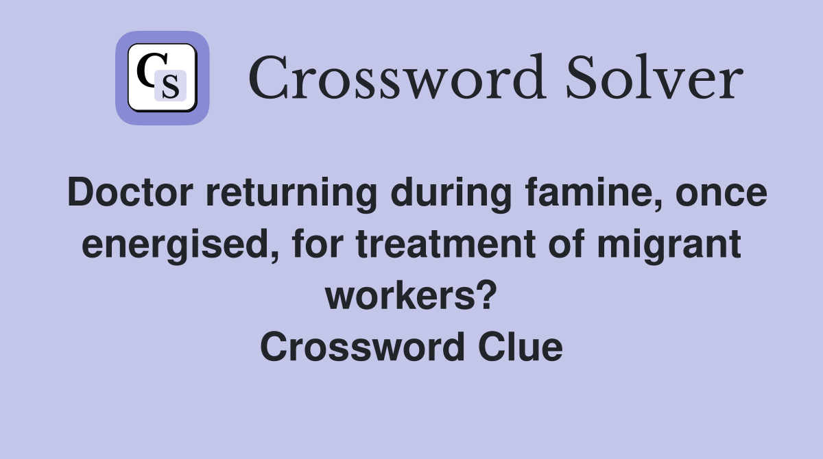 Doctor returning during famine, once energised, for treatment of migrant workers? Crossword Clue