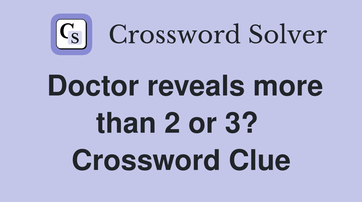 Doctor reveals more than 2 or 3?  Crossword Clue