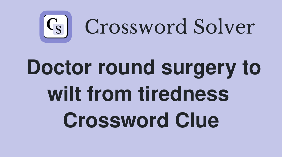 Doctor round surgery to wilt from tiredness  Crossword Clue