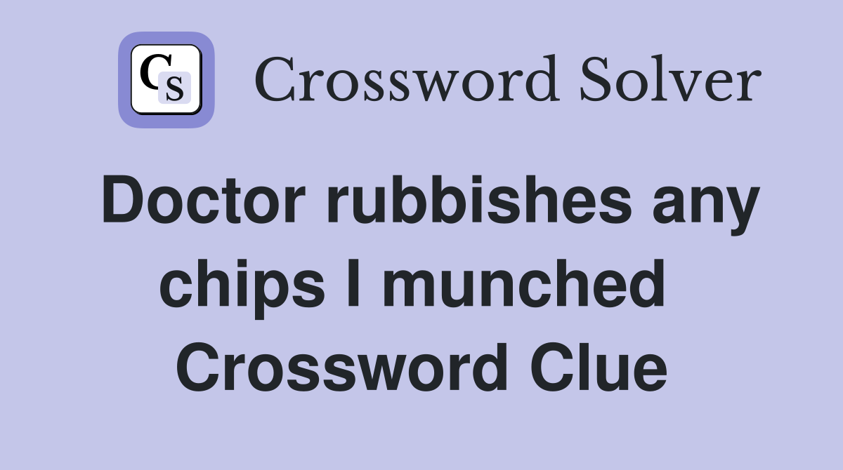 Doctor rubbishes any chips I munched  Crossword Clue