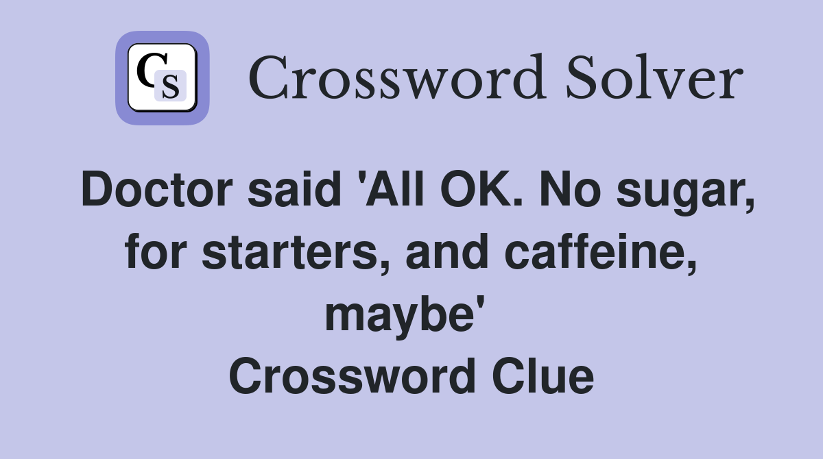 Doctor said 'All OK. No sugar, for starters, and caffeine, maybe'  Crossword Clue