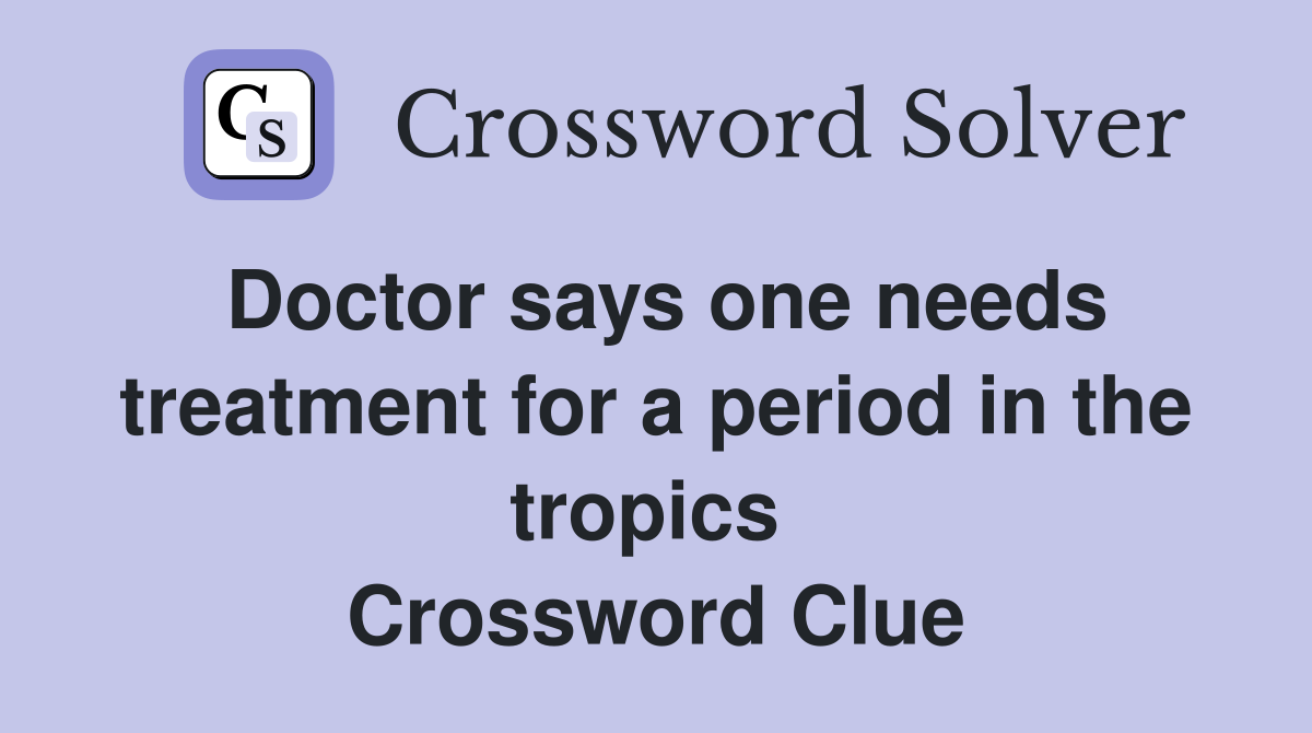 Doctor says one needs treatment for a period in the tropics  Crossword Clue