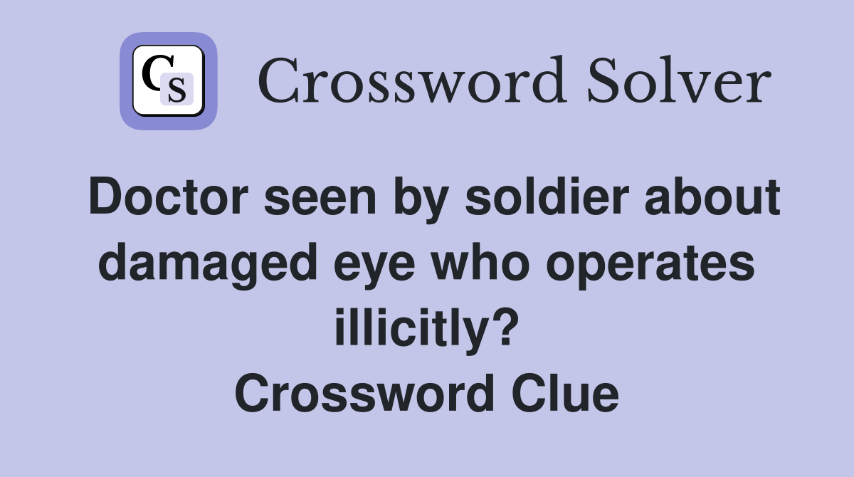 Doctor seen by soldier about damaged eye who operates illicitly? Crossword Clue