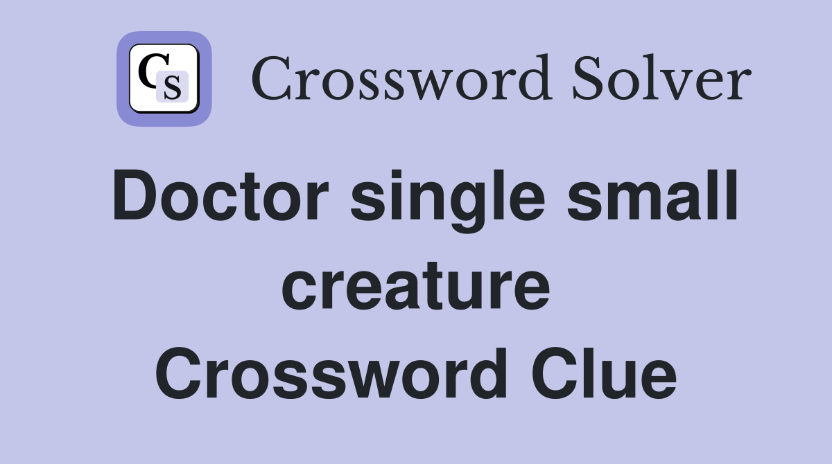 Doctor single small creature Crossword Clue