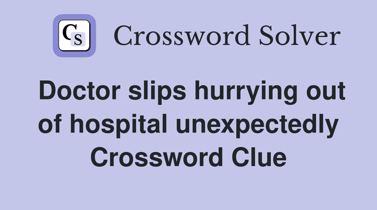 Doctor slips hurrying out of hospital unexpectedly Crossword Clue
