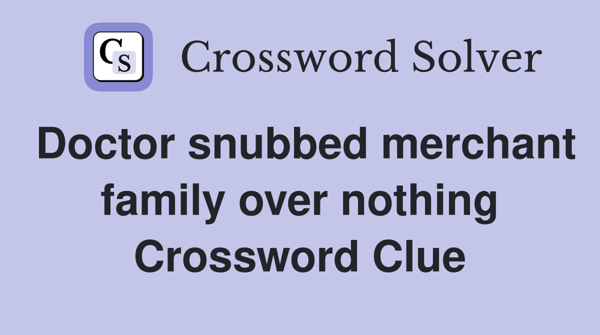 Doctor snubbed merchant family over nothing Crossword Clue