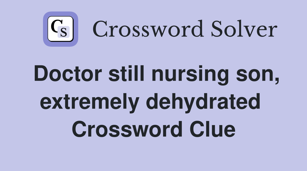 Doctor still nursing son, extremely dehydrated  Crossword Clue