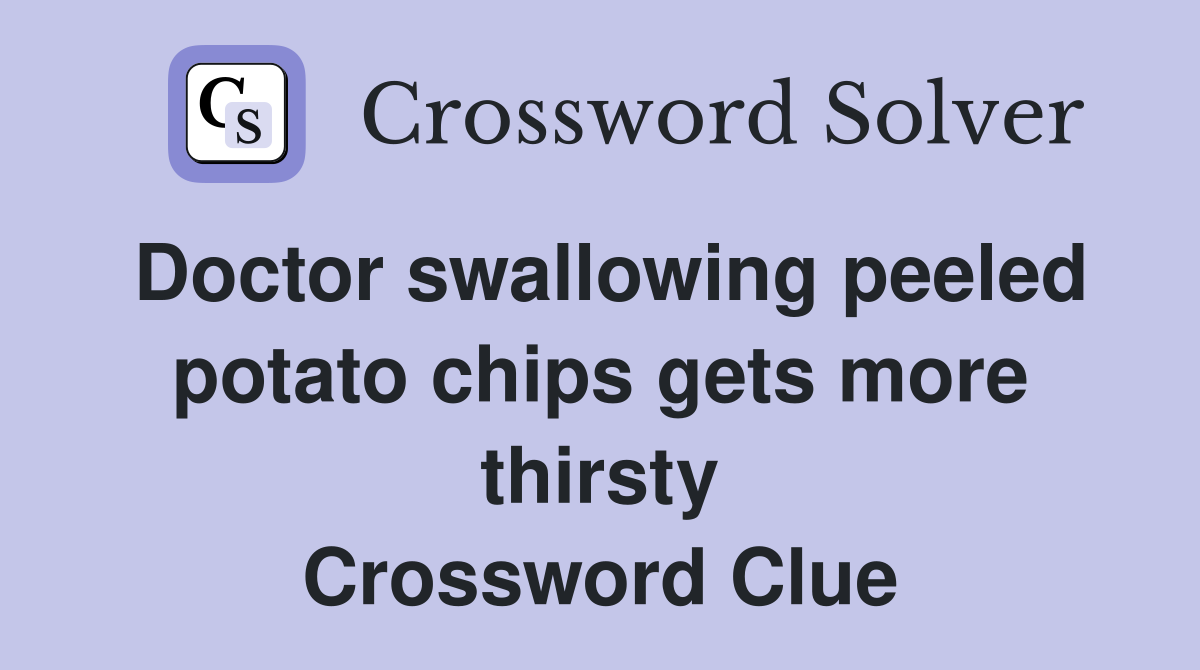 Doctor swallowing peeled potato chips gets more thirsty Crossword Clue
