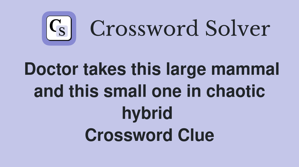 Doctor takes this large mammal and this small one in chaotic hybrid  Crossword Clue