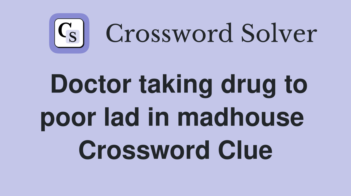 Doctor taking drug to poor lad in madhouse  Crossword Clue