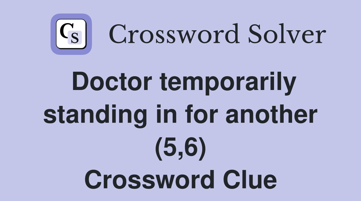 Doctor temporarily standing in for another (5,6) Crossword Clue