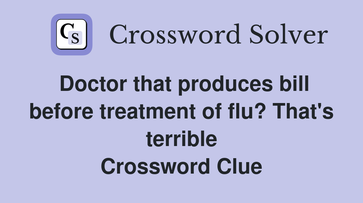Doctor that produces bill before treatment of flu? That's terrible Crossword Clue