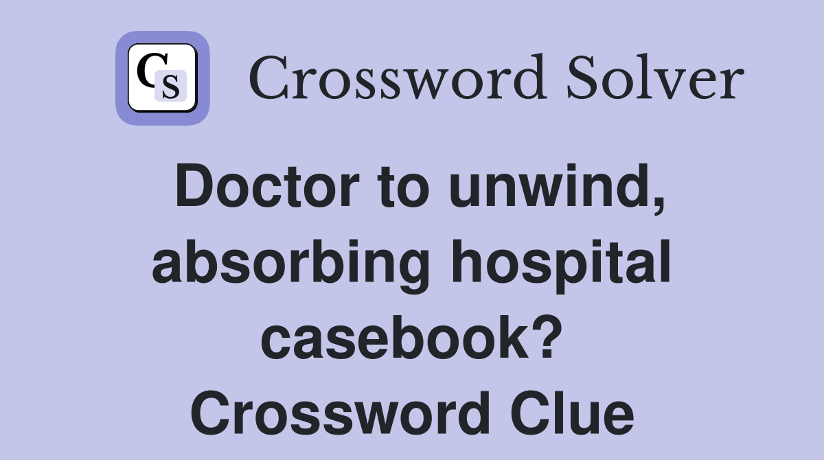 Doctor to unwind, absorbing hospital casebook? Crossword Clue