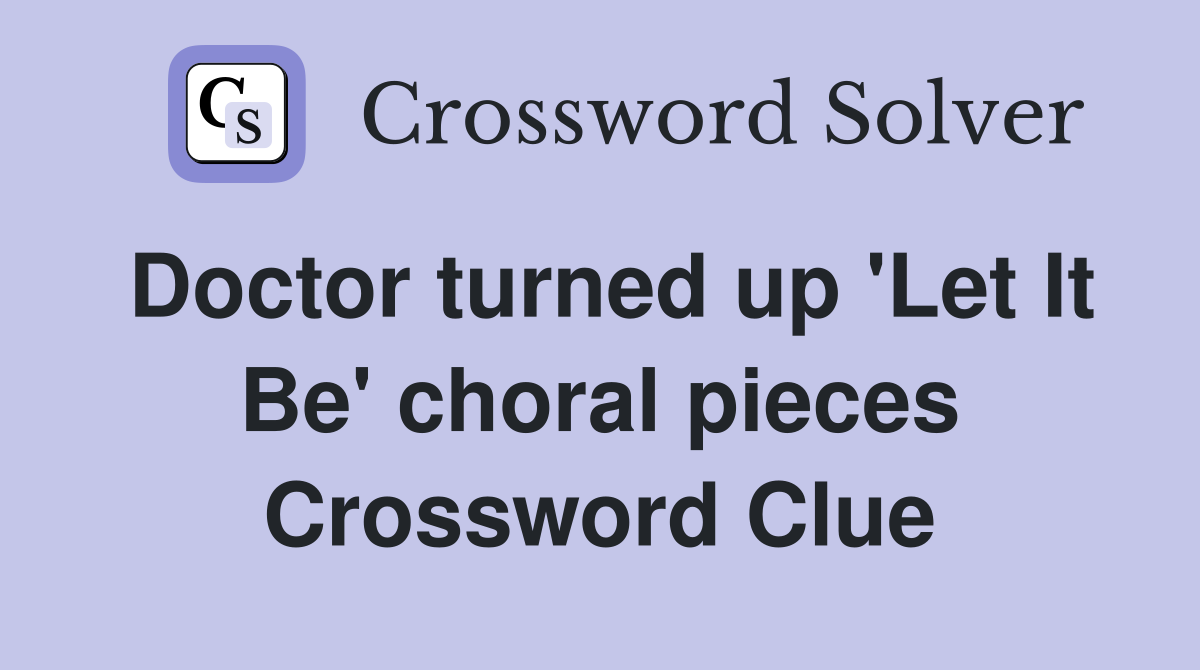 Doctor turned up 'Let It Be' choral pieces Crossword Clue