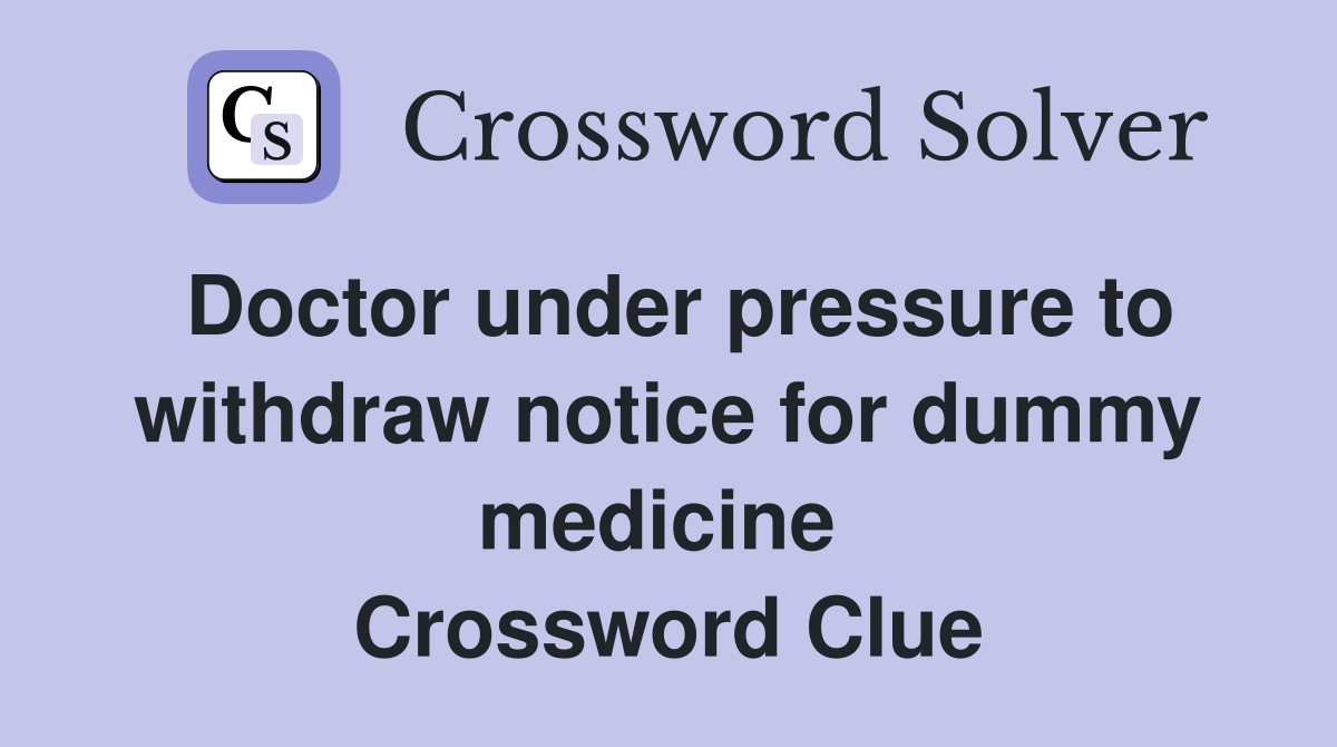 Doctor under pressure to withdraw notice for dummy medicine  Crossword Clue