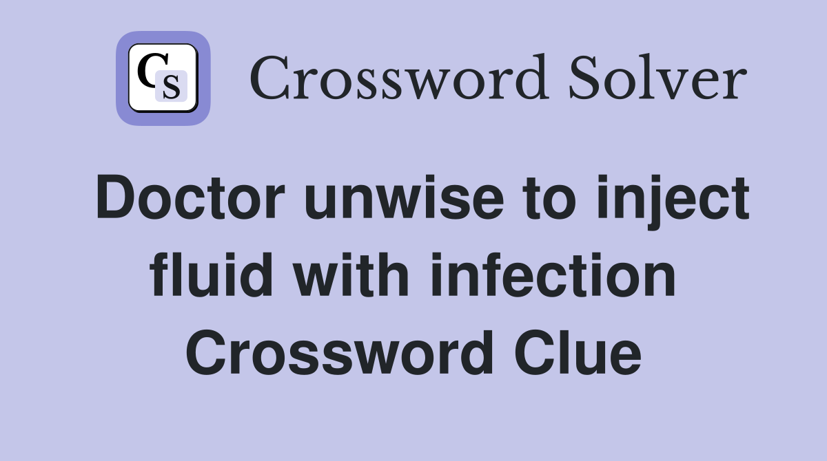 Doctor unwise to inject fluid with infection Crossword Clue