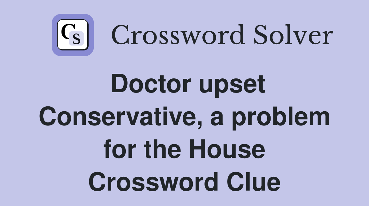 Doctor upset Conservative, a problem for the House Crossword Clue