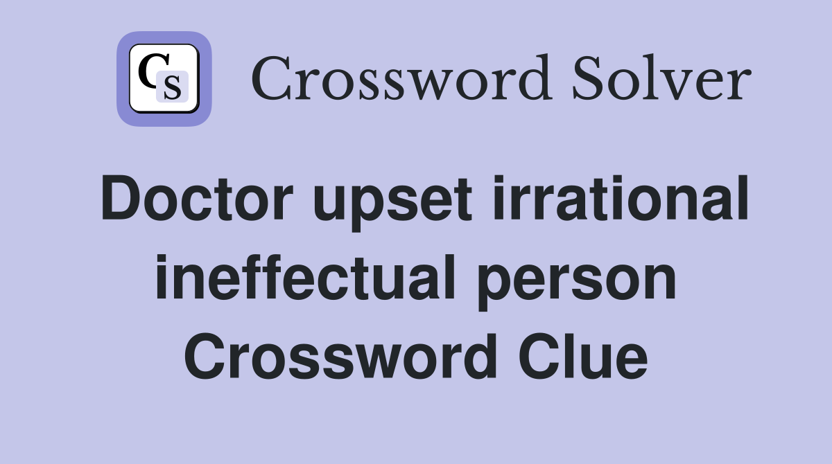 Doctor upset irrational ineffectual person Crossword Clue