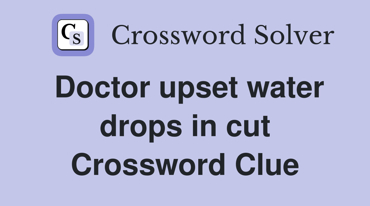 Doctor upset water drops in cut Crossword Clue