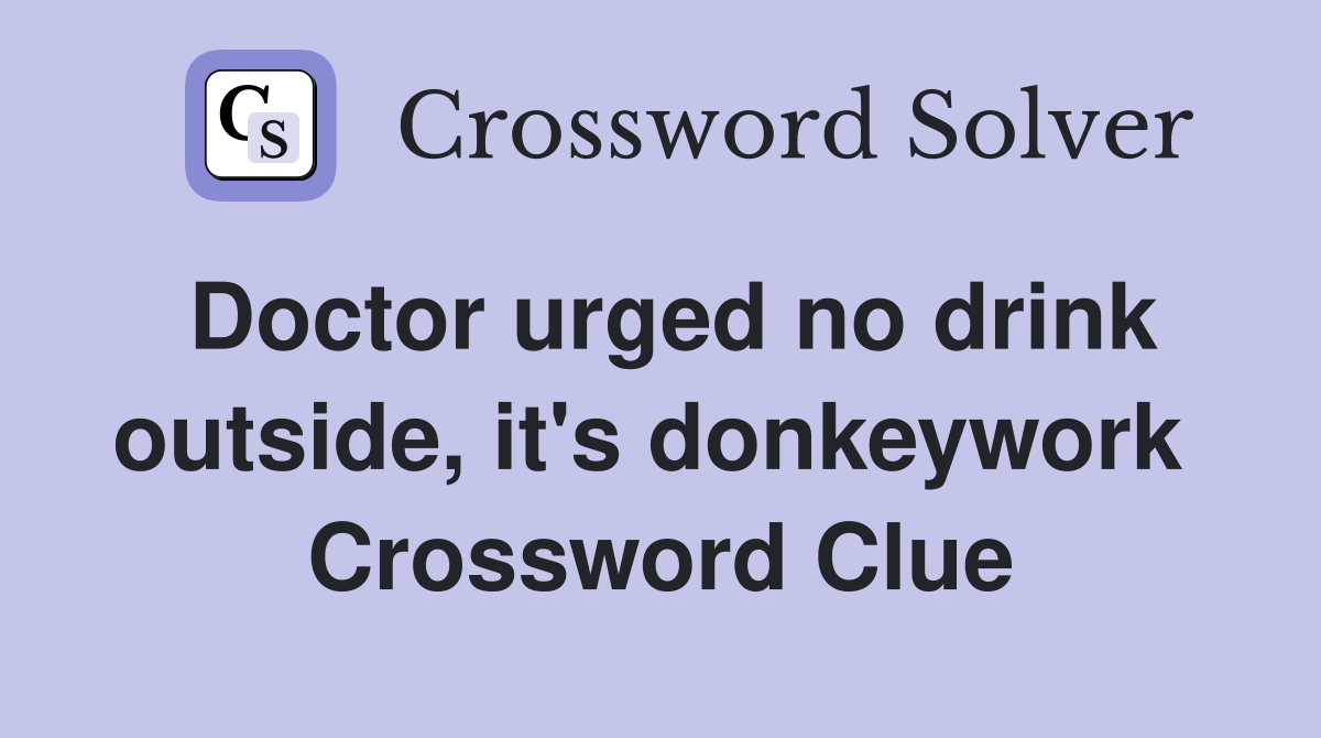 Doctor urged no drink outside, it's donkeywork  Crossword Clue