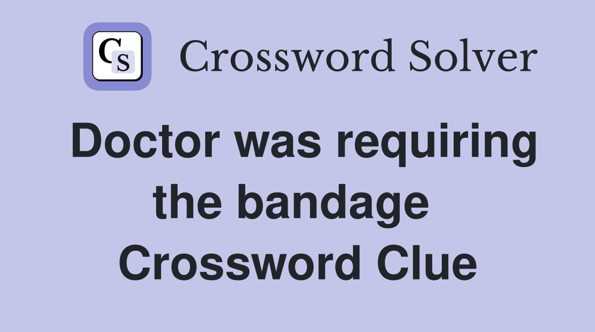 Doctor was requiring the bandage  Crossword Clue