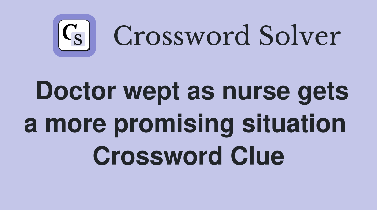 Doctor wept as nurse gets a more promising situation  Crossword Clue