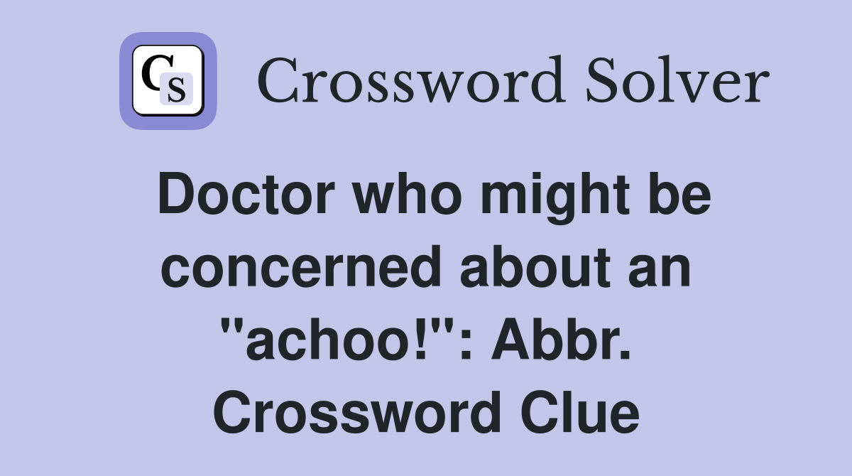 Doctor who might be concerned about an "achoo!": Abbr. Crossword Clue