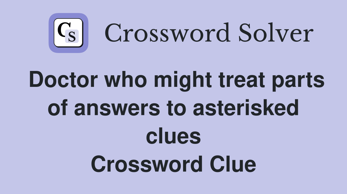 Doctor who might treat parts of answers to asterisked clues Crossword Clue