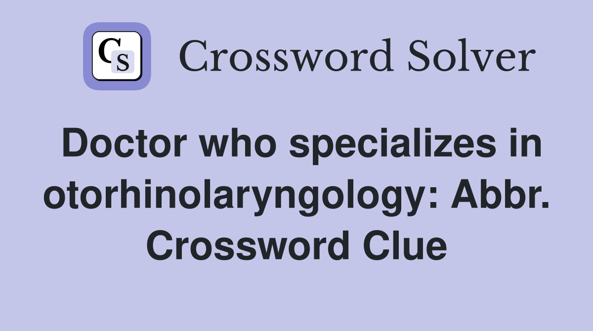 Doctor who specializes in otorhinolaryngology: Abbr. Crossword Clue