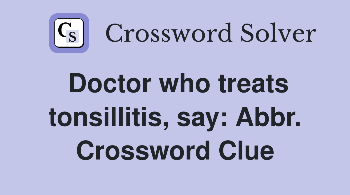 Doctor who treats tonsillitis, say: Abbr. Crossword Clue