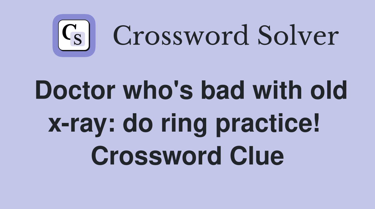 Doctor who's bad with old x-ray: do ring practice!  Crossword Clue