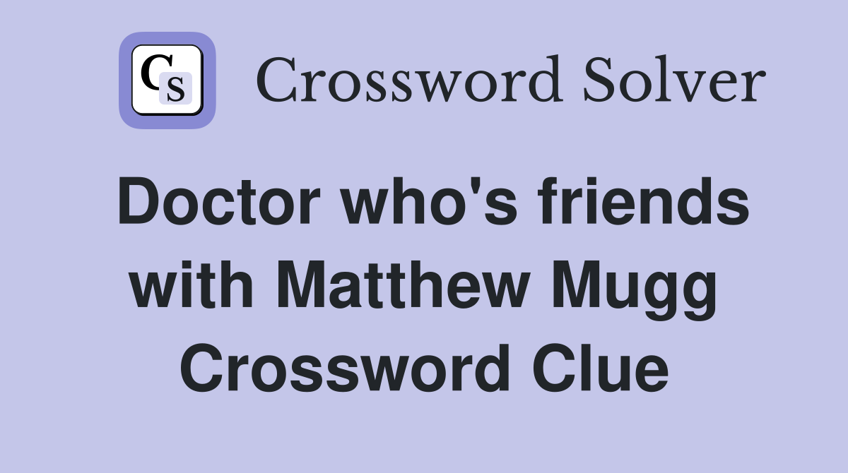 Doctor who's friends with Matthew Mugg Crossword Clue