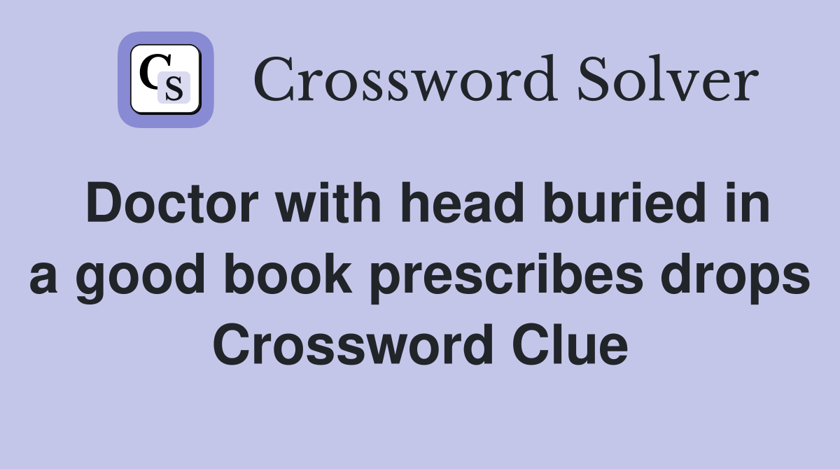 Doctor with head buried in a good book prescribes drops Crossword Clue