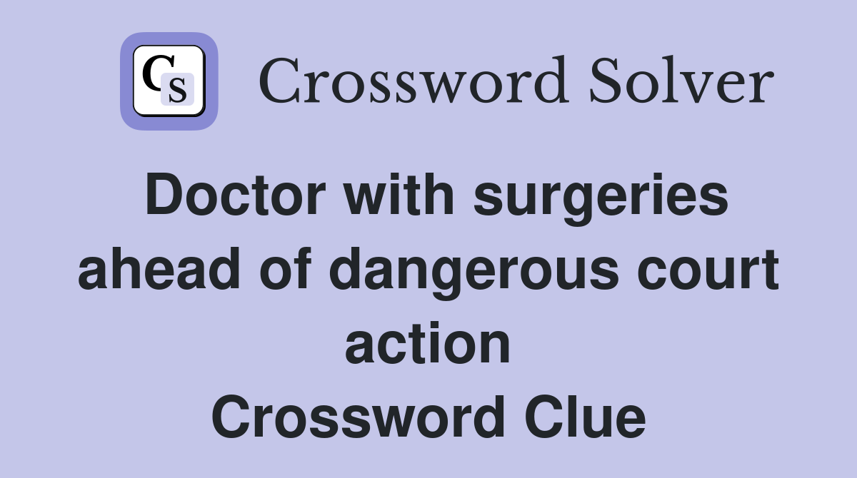 Doctor with surgeries ahead of dangerous court action Crossword Clue