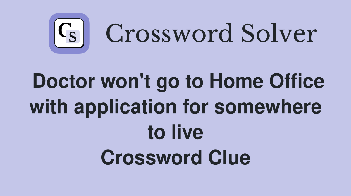 Doctor won't go to Home Office with application for somewhere to live Crossword Clue