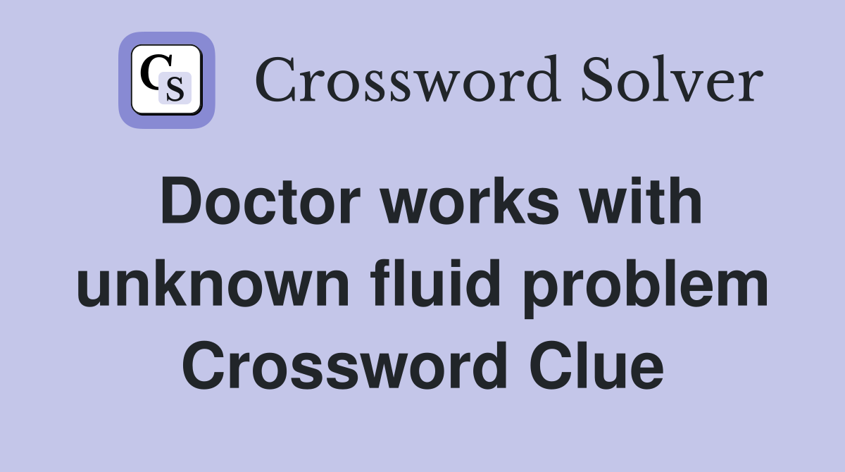 Doctor works with unknown fluid problem Crossword Clue