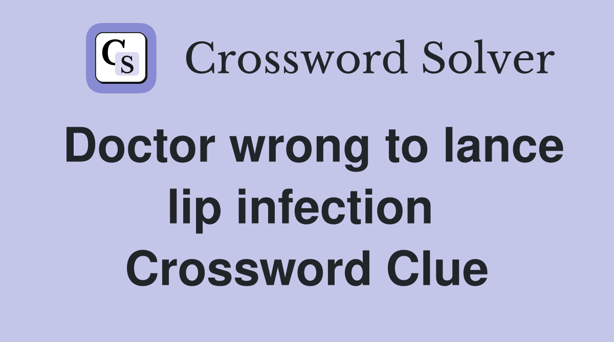 Doctor wrong to lance lip infection  Crossword Clue
