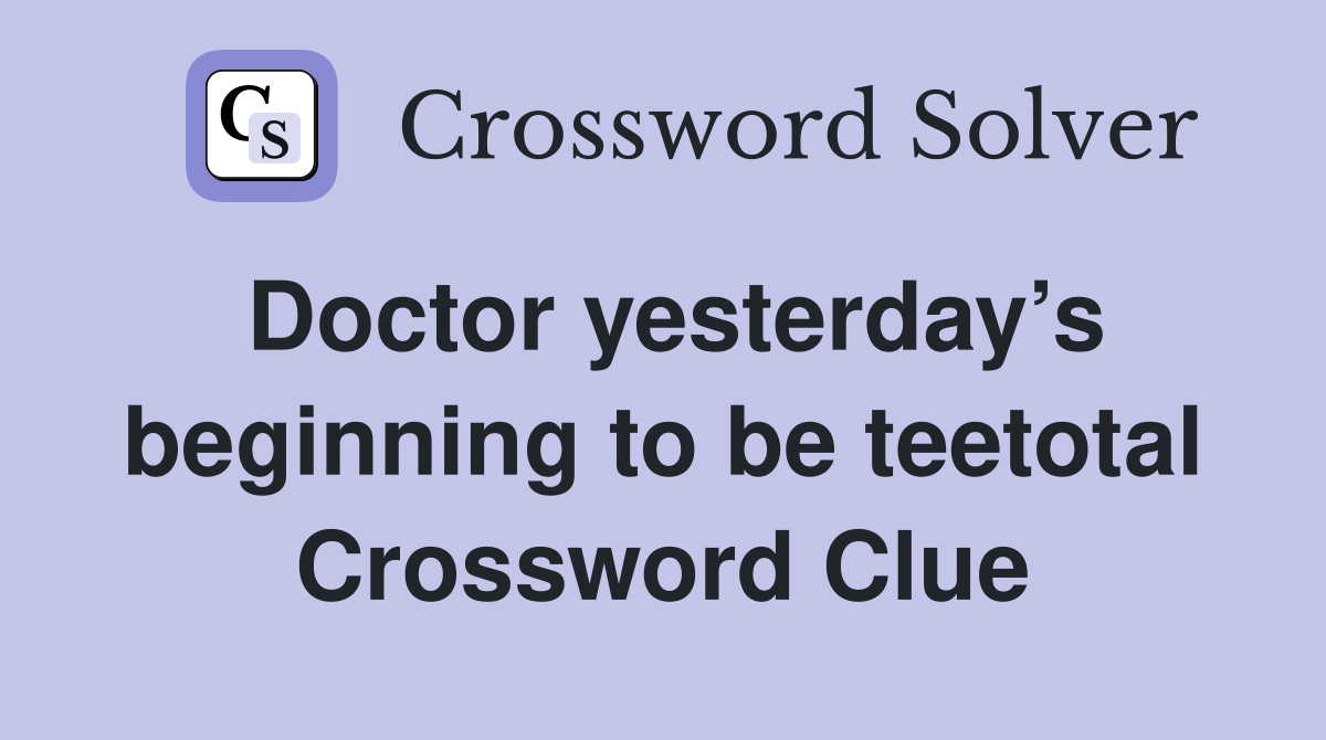 Doctor yesterday’s beginning to be teetotal Crossword Clue