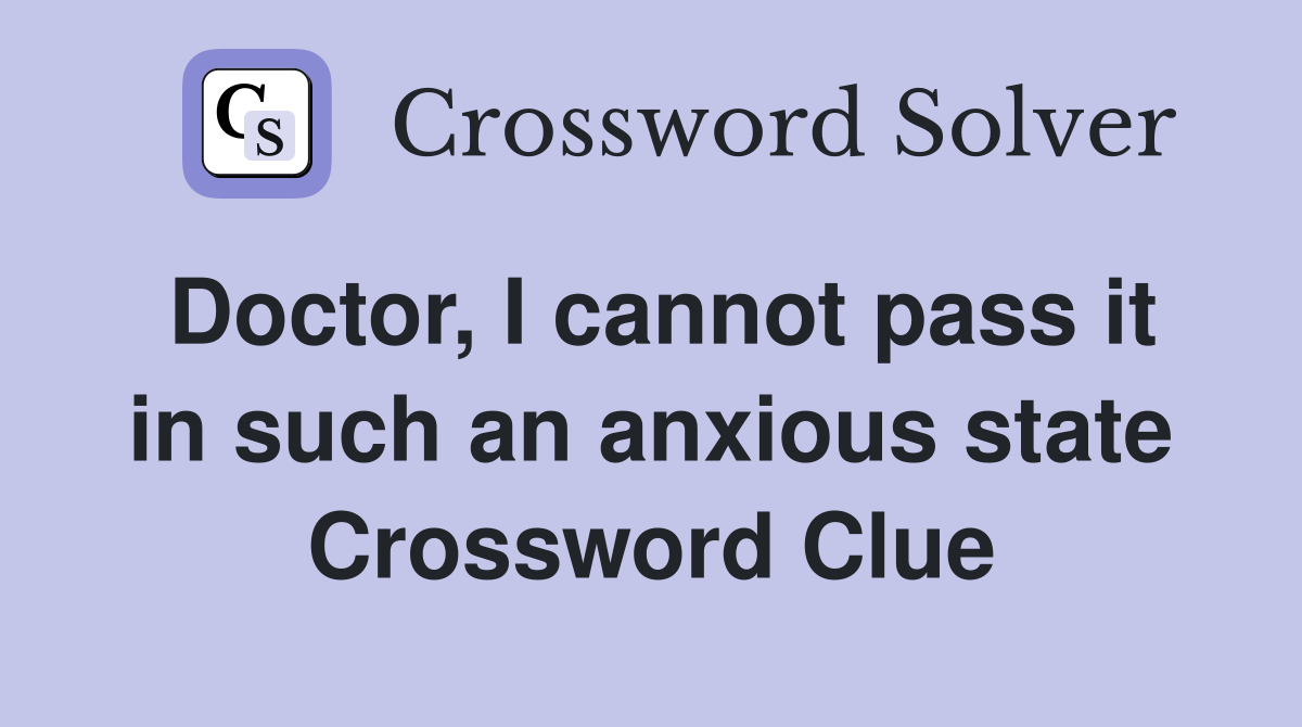 Doctor, I cannot pass it in such an anxious state Crossword Clue