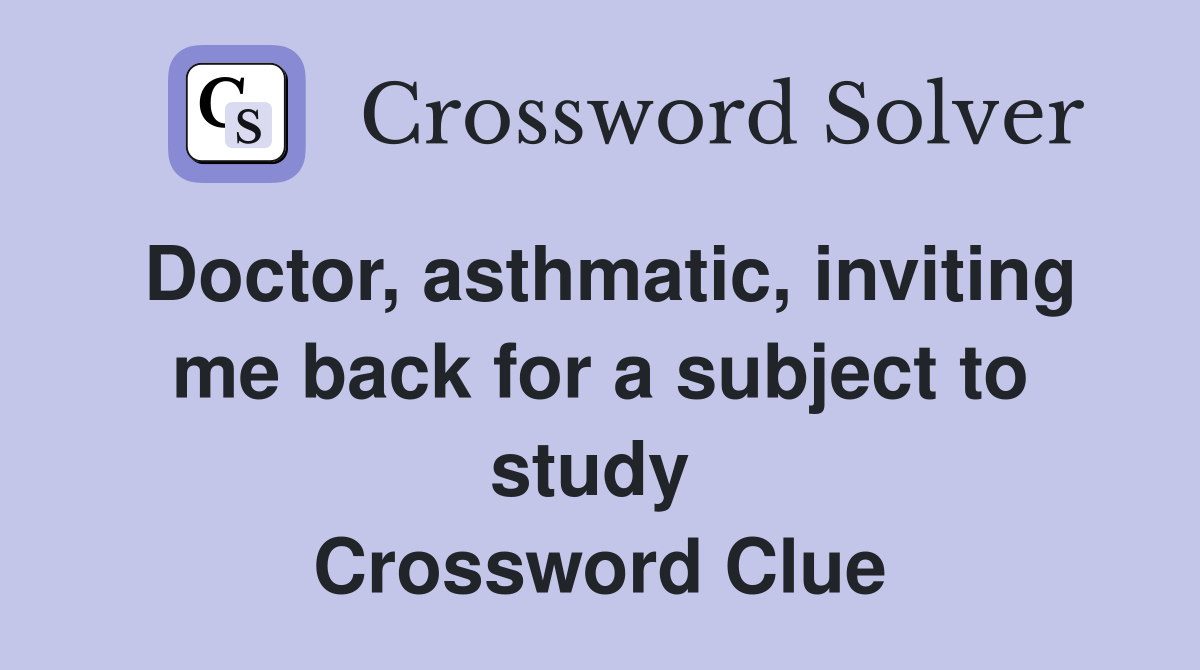 Doctor, asthmatic, inviting me back for a subject to study  Crossword Clue