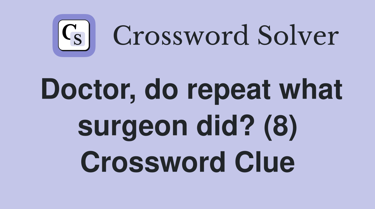 Doctor, do repeat what surgeon did? (8) Crossword Clue