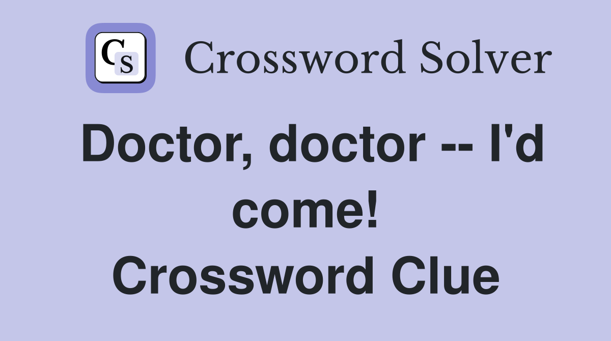 Doctor, doctor -- I'd come! Crossword Clue
