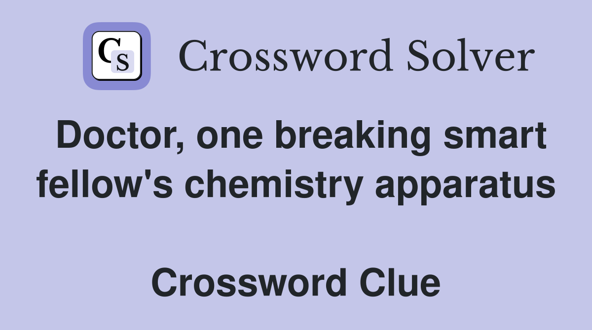 Doctor, one breaking smart fellow's chemistry apparatus  Crossword Clue