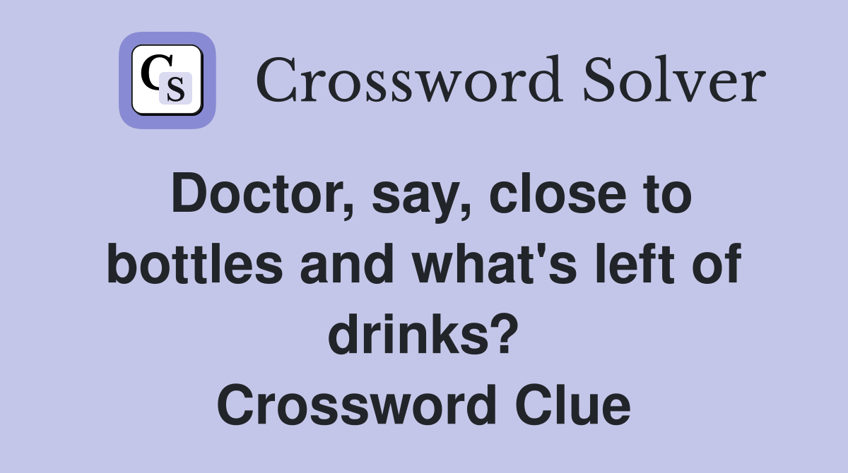 Doctor, say, close to bottles and what's left of drinks? Crossword Clue