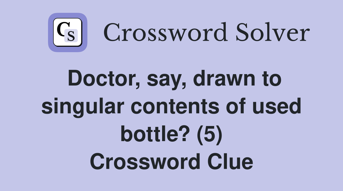 Doctor, say, drawn to singular contents of used bottle? (5) Crossword Clue