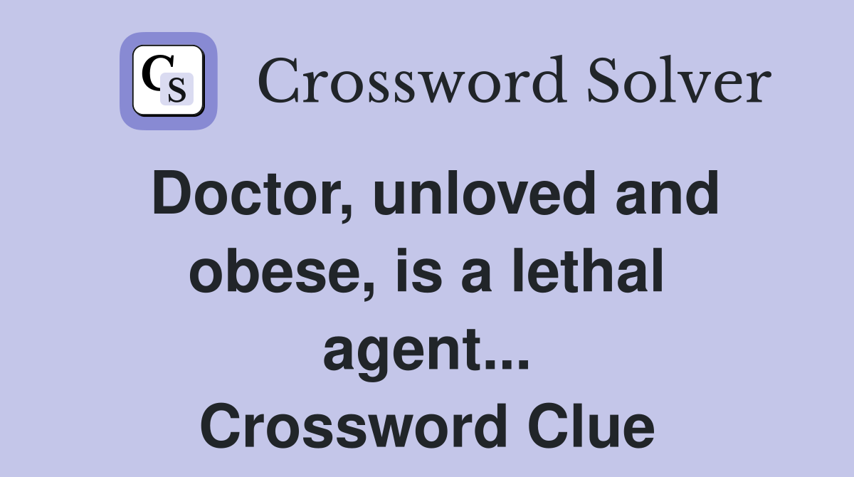 Doctor, unloved and obese, is a lethal agent... Crossword Clue