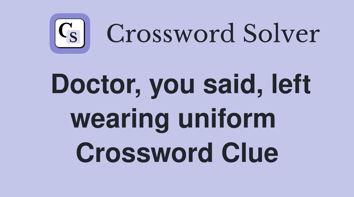 Doctor, you said, left wearing uniform  Crossword Clue
