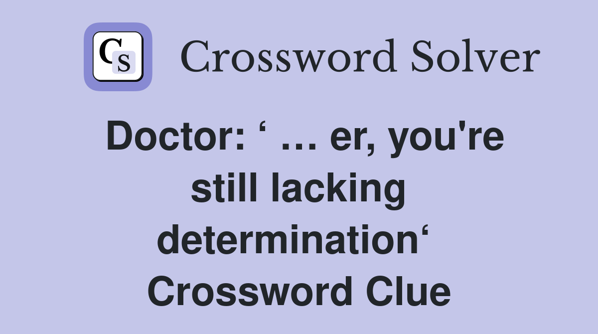 Doctor: ‘ … er, you're still lacking determination‘  Crossword Clue