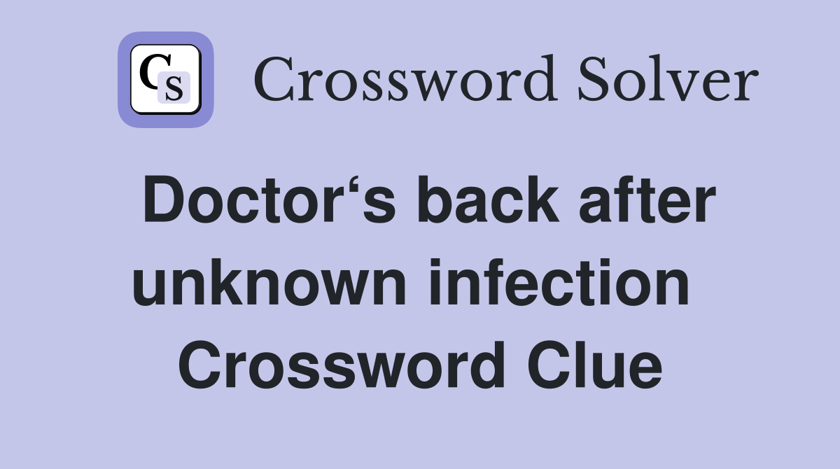 Doctor‘s back after unknown infection  Crossword Clue