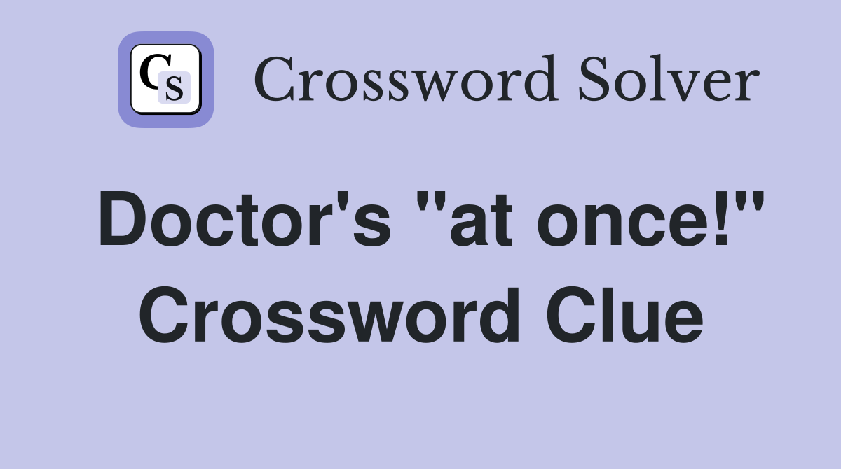 Doctor's "at once!" Crossword Clue
